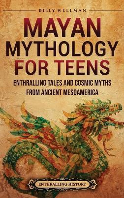Mayan Mythology for Teens: Enthralling Tales and Cosmic Myths from Ancient Mesoamerica - Billy Wellman - cover