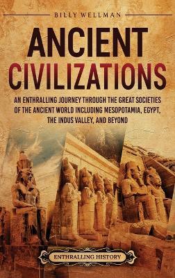 Ancient Civilizations: An Enthralling Journey Through the Great Societies of the Ancient World, Including Mesopotamia, Egypt, the Indus Valley, and Beyond - Billy Wellman - cover