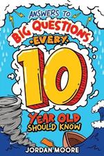 Answers To Big Questions Every 10 Year Old Should Know: Mind-Bending Facts And General Knowledge Bombs For Curious 10 Year Old Boys and Girls