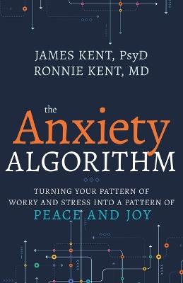 Anxiety Algorithm: Turning Your Pattern of Worry and Stress Into a Pattern of Peace and Joy - James Kent Psyd,Ronnie Kent MD - cover