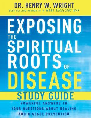 Exposing the Spiritual Roots of Disease Study Guide: Powerful Answers to Your Questions about Healing and Disease Prevention - Henry W Wright - cover