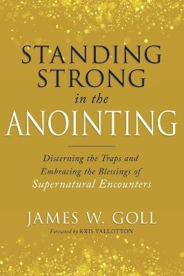 Standing Strong in the Anointing: Discerning the Traps and Embracing the Blessings of Supernatural Encounters - James W Goll - cover