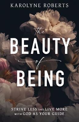 The Beauty of Being: Strive Less and Live More with God as Your Guide - Karolyne Roberts - cover