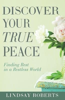 Discover Your True Peace: Finding Rest in a Restless World (a Woman's Guide to Overcoming Everyday Stress, Anxiety, and Chaos) - Lindsay Roberts - cover