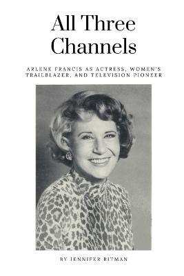 All Three Channels: Arlene Francis as Actress, Women's Trailblazer, and Television Pioneer - Jennifer Bitman - cover
