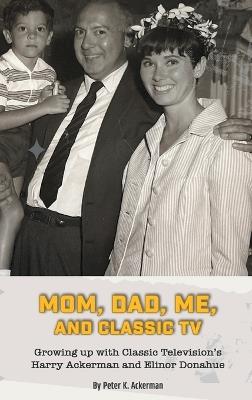 Mom, Dad, Me, and Classic TV - Growing Up with Classic Television's Harry Ackerman and Elinor Donahue (hardback) - Peter K Ackerman - cover