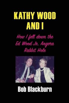 Kathy Wood and I: How I Fell Down the Ed Wood, Jr. Angora Rabbit Hole - Bob Blackburn - cover