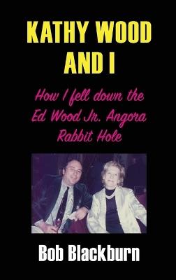 Kathy Wood and I: How I Fell Down the Ed Wood, Jr. Angora Rabbit Hole - Bob Blackburn - cover