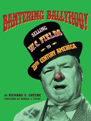 Bantering Ballyhoo! Selling W. C. Fields to 20th Century America - Richard S Greene - cover