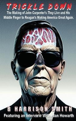 Trickle Down - The Making of John Carpenter's They Live and His Middle Finger to Reagan's Making America Great Again - B Harrison Smith - cover