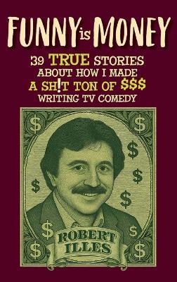 Funny is Money - 39 True Stories About How I Made a Sh!t Ton of $$$ Writing TV Comedy - Robert Illes - cover