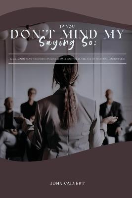 If You Don'T Mind My Saying So: Some Impertinent Thoughts on Education & Politics in the Age of Political Correctness - John Calvert - cover