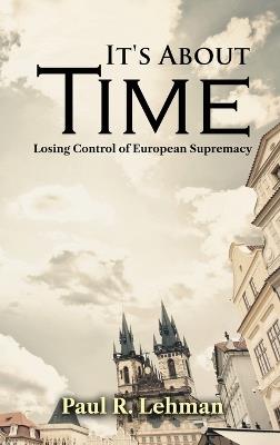 It's About Time: Losing Control of European Supremacy - Paul R Lehman - cover