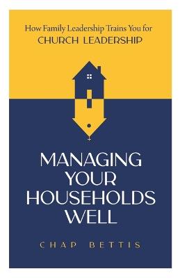 Managing Your Households Well: How Family Leadership Trains You for Church Leadership - H Chapman Bettis - cover