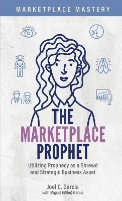 The Marketplace Prophet: Utilizing Prophecy as a Shrewd and Strategic Business Asset - Joel C Garcia - cover