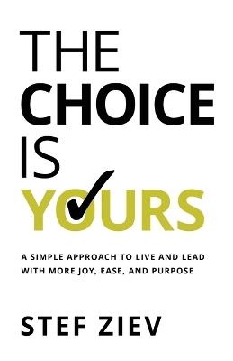 The Choice Is Yours: A Simple Approach to Live and Lead With More Joy, Ease, and Purpose - Stef Ziev - cover