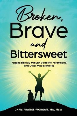 Broken, Brave and Bittersweet: Forging Fiercely Through Disability, Parenthood, and Other Misadventures - Chris Prange-Morgan - cover