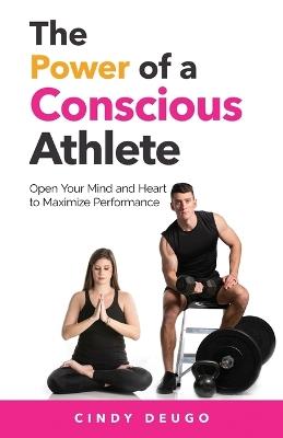 The Power of a Conscious Athlete: Open Your Mind and Heart to Maximize Performance - Cindy Deugo - cover