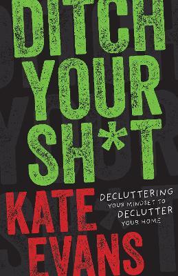 Ditch Your Sh*t: Decluttering Your Mindset to Declutter Your Home - Kate Evans - cover