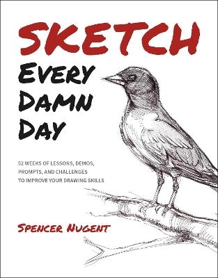 Sketch Every Damn Day: 52 Weeks of Lessons, Demos, Prompts, and Challenges to Improve Your Drawing Skills - Spencer Nugent - cover