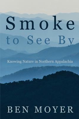 Smoke to See By: Knowing Nature in Northern Appalachia - Ben Moyer - cover