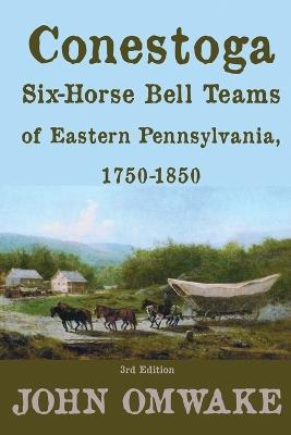 Conestoga Six-Horse Bell Teams of Eastern Pennsylvania, 1750-1850: Third Edition - John Omwake - cover