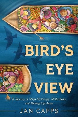 Bird's Eye View: A Tapestry of Maya Mythology, Motherhood, and Making Life Anew - Jan Capps - cover