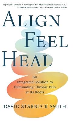 Align, Feel, Heal: An Integrated Solution to Eliminating Chronic Pain at Its Roots - David Starbuck Smith - cover