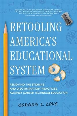 Retooling America's Educational System: Removing the Stigmas and Discriminatory Practices Against Career Technical Education - Gordon L Love - cover