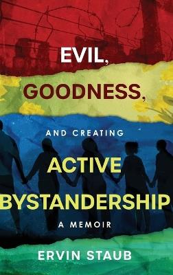 Evil, Goodness, and Creating Active Bystandership: A Memoir - Ervin Staub - cover