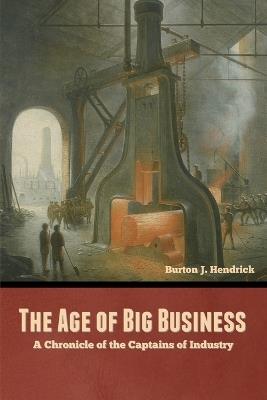 The Age of Big Business: A Chronicle of the Captains of Industry - Burton J Hendrick - cover