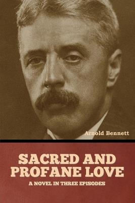 Sacred and Profane Love: A Novel in Three Episodes - Arnold Bennett - cover