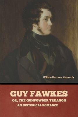 Guy Fawkes; or, The Gunpowder Treason: An Historical Romance - William Harrison Ainsworth - cover
