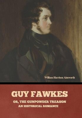Guy Fawkes; or, The Gunpowder Treason: An Historical Romance - William Harrison Ainsworth - cover