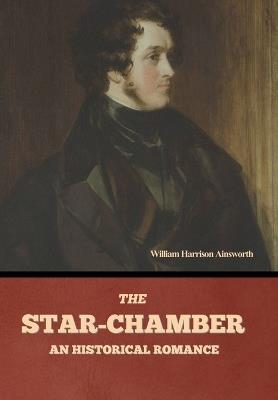 The Star-Chamber: An Historical Romance, Volumes 1 & 2 - William Harrison Ainsworth - cover