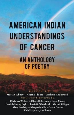 American Indian Understandings of Cancer - Edited by Mariah Abney, Regina Idoate, and Aislinn Rookwood: With contributions by Mary Lambley, Graciela Sitting Eagle, Diana Robertson, Christina Wedner, Marisol Whipple, Vida Harper, Sarah Perrote, Louis G. Whitehead, Jean Torres, Freda Moore, and Morgan Mullin - cover