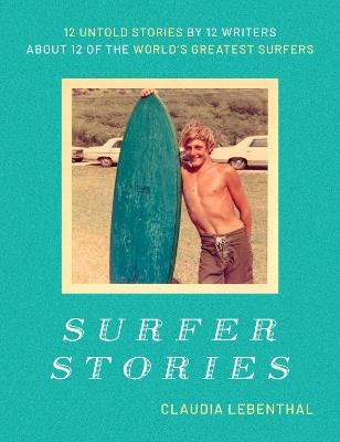 Surfer Stories: 12 Untold Stories by 12 Writers about 12 of the World's Greatest Surfers - Claudia Lebenthal - cover