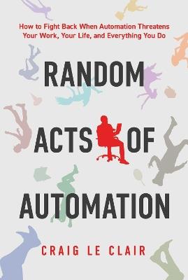 Random Acts of Automation: How to Fight Back When Automation Threatens Your Work, Your Life, and Everything You Do - Craig Le Clair - cover
