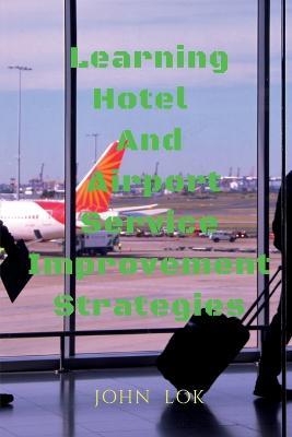 Learning Hotel And Airport Service Improvement Strategies - John Lok - cover