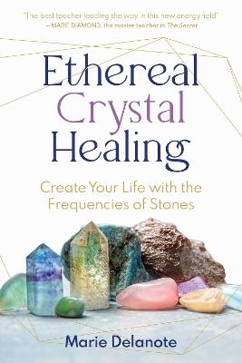 Ethereal Crystal Healing: Create Your Life with the Frequencies of Stones - Marie Delanote - cover