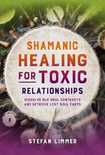 Shamanic Healing for Toxic Relationships: Dissolve Old Soul Contracts and Retrieve Lost Soul Parts