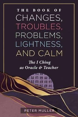 The Book of Changes, Troubles, Problems, Lightness, and Calm: The I Ching as Oracle and Teacher - Peter Muller - cover