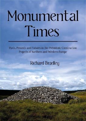 Monumental Times: Pasts, Presents, and Futures in the Prehistoric Construction Projects of Northern and Western Europe - Richard Bradley - cover