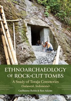 Ethnoarchaeology of Rock-cut Tombs: A Study of Toraja Cemeteries (Sulawesi, Indonesia) - Guillaume Robin,Ron Adams - cover