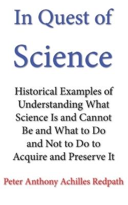 In Quest of Science: Historical Examples of Understanding What Science Is and Cannot Be and What to Do and Not to Do to Acquire and Preserve It - Peter Anthony Achilles Redpath - cover