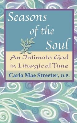 Seasons of the Soul: An Intimate God in Liturgical Time - Carla Mae Streeter Op - cover