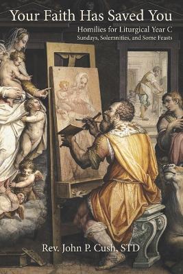 Your Faith Has Saved You: Homilies for Liturgical Year C-Sundays, Solemnities, and Some Feasts - John P Cush Std - cover