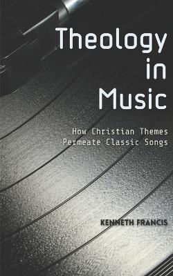 Theology in Music: How Christian Themes Permeate Classic Songs - Kenneth Francis - cover