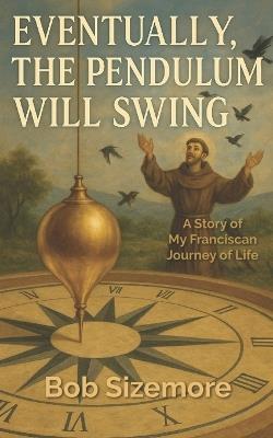 Eventually, the Pendulum will Swing: A Story of My Franciscan Journey of Life - Bob Sizemore - cover