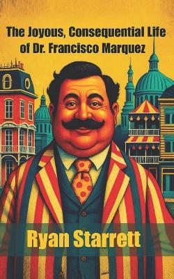 The Joyous, Consequential Life of Dr. Francisco Marquez - Ryan Starrett - cover
